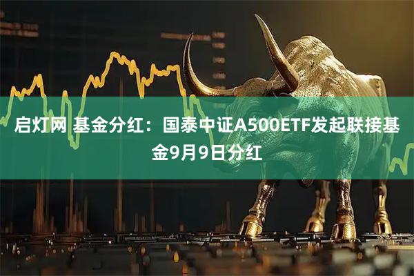 启灯网 基金分红：国泰中证A500ETF发起联接基金9月9日分红