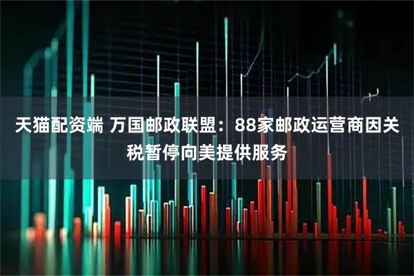 天猫配资端 万国邮政联盟：88家邮政运营商因关税暂停向美提供服务