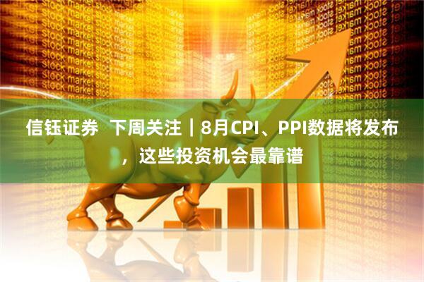 信钰证券  下周关注｜8月CPI、PPI数据将发布，这些投资机会最靠谱