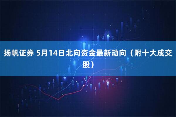 扬帆证券 5月14日北向资金最新动向（附十大成交股）