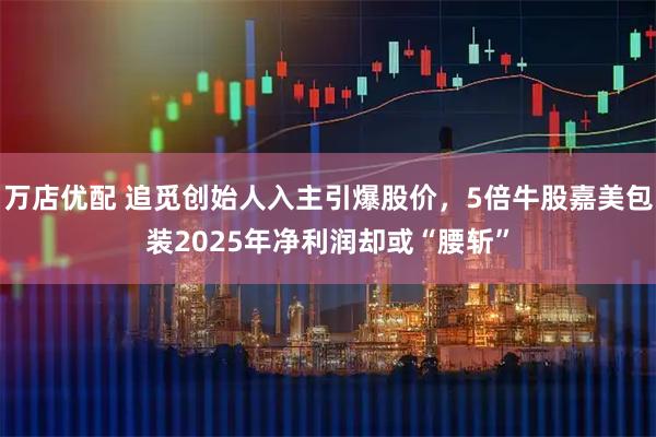 万店优配 追觅创始人入主引爆股价，5倍牛股嘉美包装2025年净利润却或“腰斩”