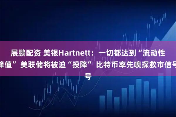 展鵬配资 美银Hartnett：一切都达到“流动性峰值” 美联储将被迫“投降” 比特币率先嗅探救市信号