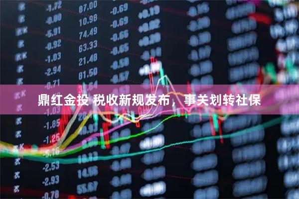 鼎红金投 税收新规发布，事关划转社保