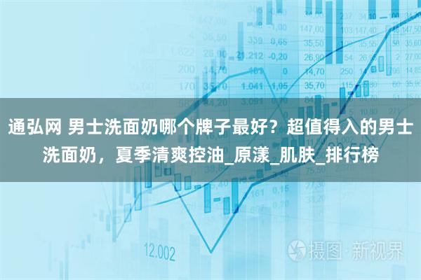通弘网 男士洗面奶哪个牌子最好？超值得入的男士洗面奶，夏季清爽控油_原漾_肌肤_排行榜